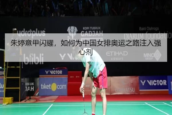 朱婷意甲闪耀，如何为中国女排奥运之路注入强心剂