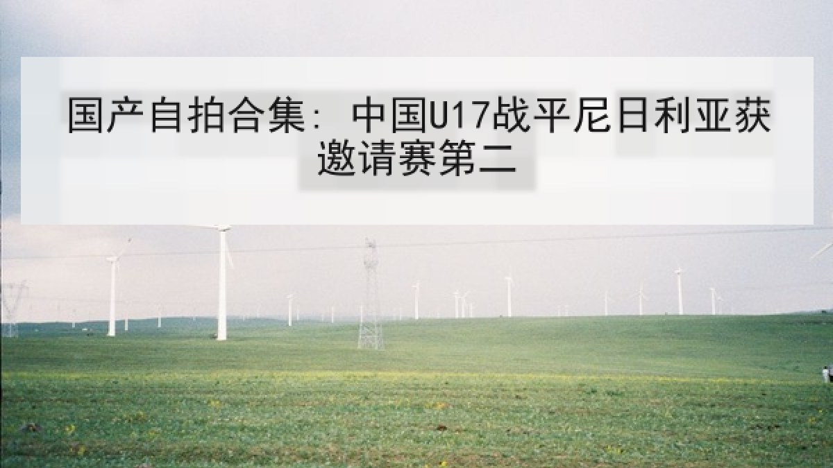 国产自拍合集: 中国U17战平尼日利亚获邀请赛第二 国产自拍合集: 中国U17战平尼日利亚获邀请赛第二