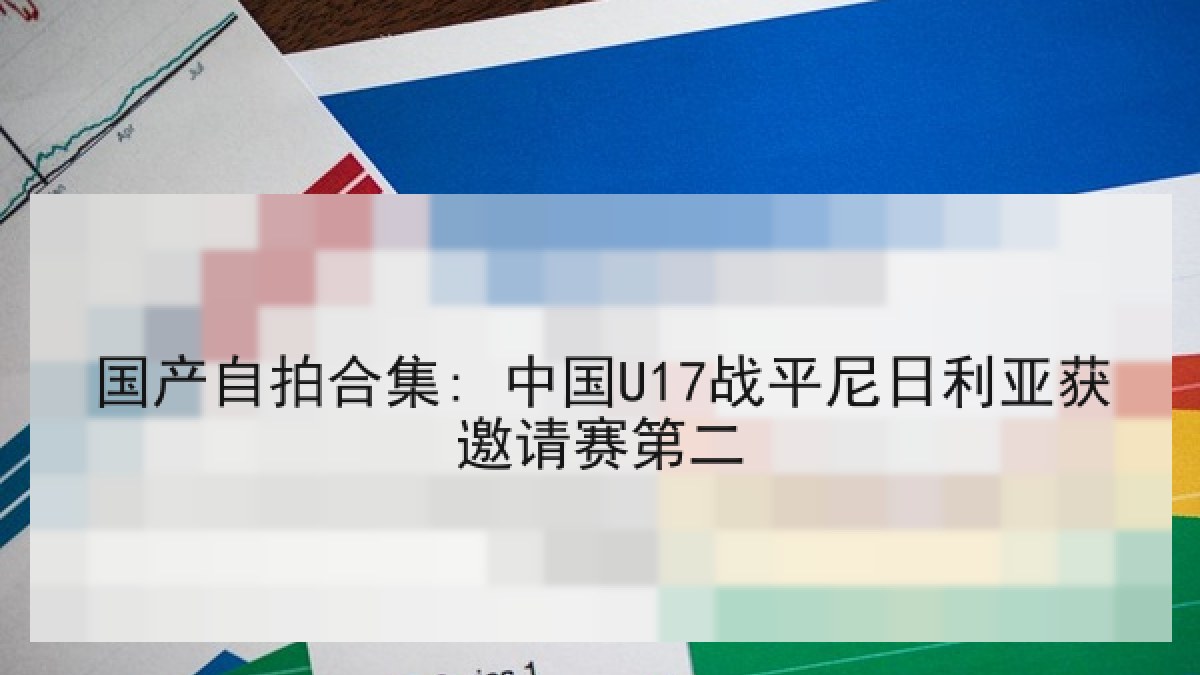 国产自拍合集: 中国U17战平尼日利亚获邀请赛第二