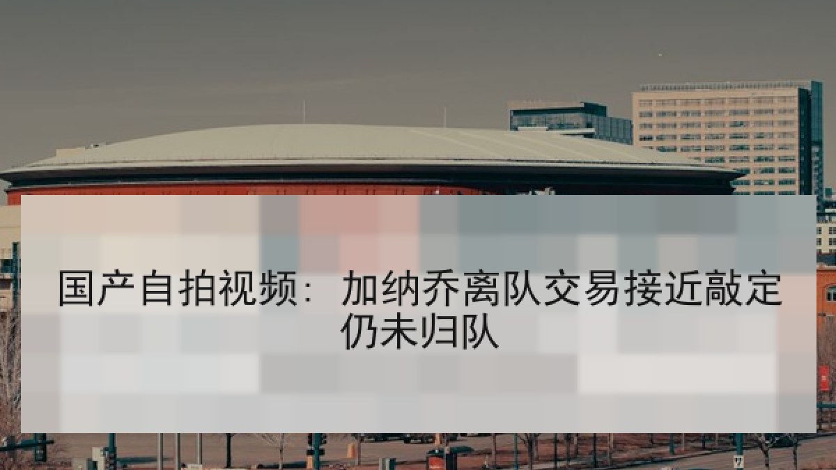 国产自拍视频: 加纳乔离队交易接近敲定仍未归队 国产自拍视频: 加纳乔离队交易接近敲定仍未归队