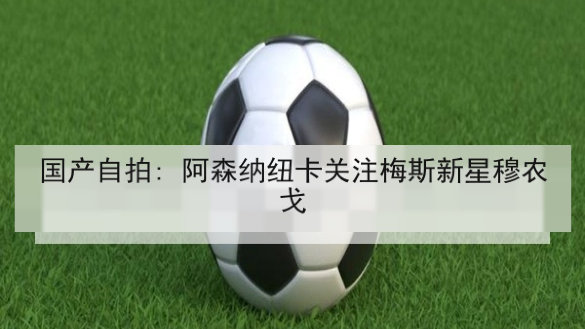 国产自拍: 阿森纳纽卡关注梅斯新星穆农戈