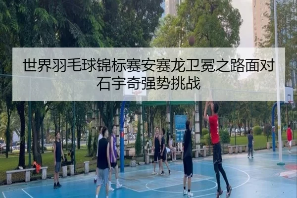 shi-jie-yu-mao-qiu-jin-biao-sai-an-sai-long-wei-mian-zhi-lu-mian-dui-shi-yu-qi-qiang-shi-tiao-zhan-2-627.jpg