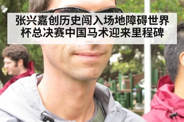 张兴嘉创历史闯入场地障碍世界杯总决赛中国马术迎来里程碑