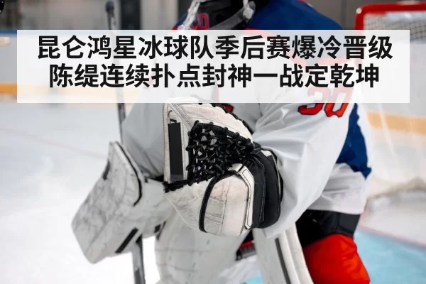 昆仑鸿星冰球队季后赛爆冷晋级陈缇连续扑点封神一战定乾坤