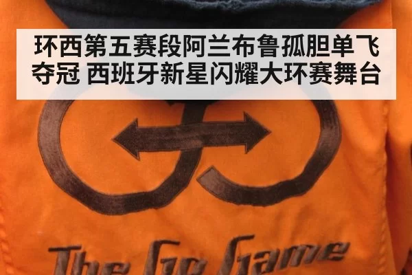 环西第五赛段阿兰布鲁孤胆单飞夺冠 西班牙新星闪耀大环赛舞台