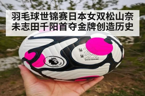 羽毛球世锦赛日本女双松山奈未志田千阳首夺金牌创造历史