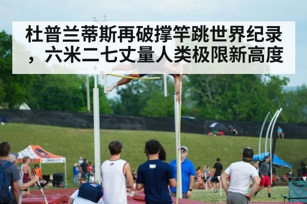 杜普兰蒂斯再破撑竿跳世界纪录，六米二七丈量人类极限新高度
