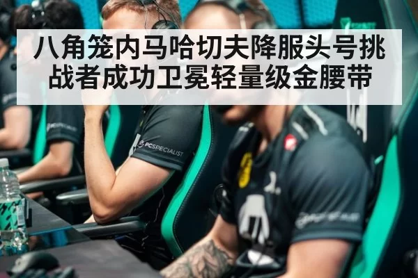 八角笼内马哈切夫降服头号挑战者成功卫冕轻量级金腰带