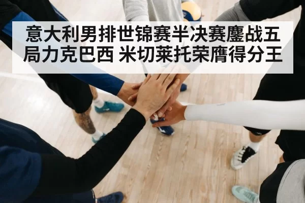 意大利男排世锦赛半决赛鏖战五局力克巴西 米切莱托荣膺得分王