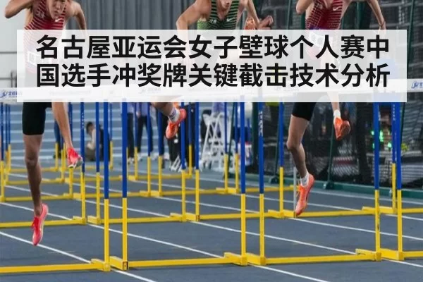 名古屋亚运会女子壁球个人赛中国选手冲奖牌关键截击技术分析